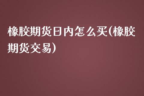 橡胶期货日内怎么买(橡胶期货交易)_https://www.zghnxxa.com_期货直播室_第1张