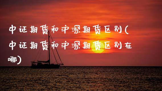 中证期货和沪深期货区别(中证期货和沪深期货区别在哪)_https://www.zghnxxa.com_期货直播室_第1张