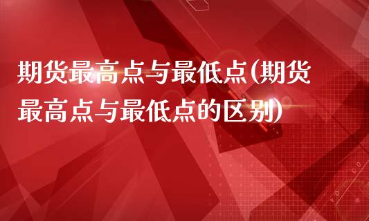 期货最高点与最低点(期货最高点与最低点的区别)_https://www.zghnxxa.com_国际期货_第1张