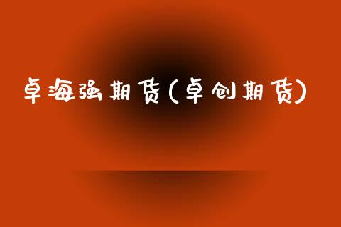 卓海强期货(卓创期货)_https://www.zghnxxa.com_期货直播室_第1张