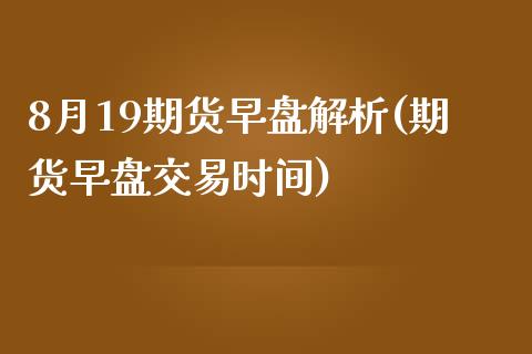8月19期货早盘解析(期货早盘交易时间)_国际期货_第1张_期货直播室 8月19期货早盘解析(期货早盘交易时间)_https://www.zghnxxa.com_国际期货_第1张
