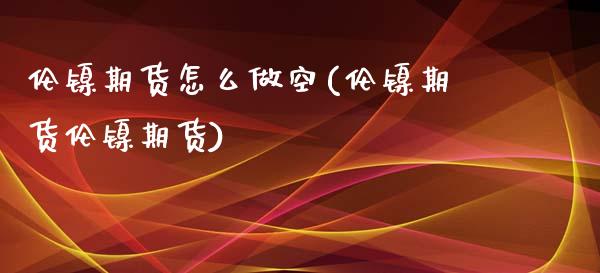伦镍期货怎么做空(伦镍期货伦镍期货)_期货直播室_第1张_期货直播室 伦镍期货怎么做空(伦镍期货伦镍期货)_https://www.zghnxxa.com_期货直播室_第1张