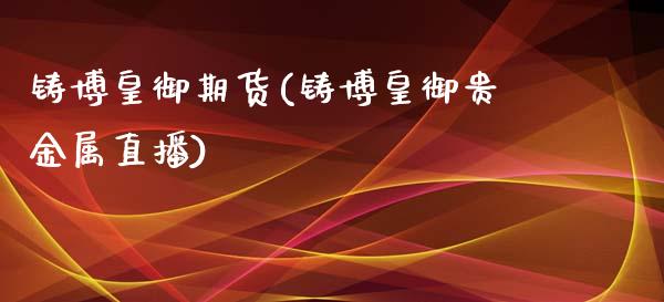 铸博皇御期货(铸博皇御贵金属直播)_期货直播室_第1张_期货直播室 铸博皇御期货(铸博皇御贵金属直播)_https://www.zghnxxa.com_期货直播室_第1张
