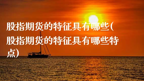 股指期货的特征具有哪些(股指期货的特征具有哪些特点)_https://www.zghnxxa.com_国际期货_第1张