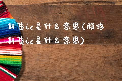 期货ic是什么意思(股指期货ic是什么意思)_期货直播室_第1张_期货直播室 期货ic是什么意思(股指期货ic是什么意思)_https://www.zghnxxa.com_期货直播室_第1张