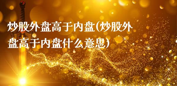 炒股外盘高于内盘(炒股外盘高于内盘什么意思)_https://www.zghnxxa.com_国际期货_第1张