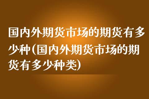 国内外期货市场的期货有多少种(国内外期货市场的期货有多少种类)_https://www.zghnxxa.com_国际期货_第1张