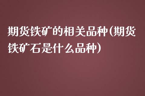 期货铁矿的相关品种(期货铁矿石是什么品种)_国际期货_第1张_期货直播室 期货铁矿的相关品种(期货铁矿石是什么品种)_https://www.zghnxxa.com_国际期货_第1张
