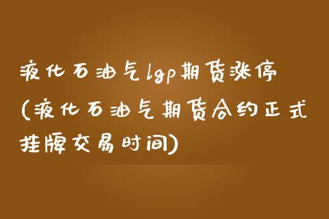 液化石油气lgp期货涨停(液化石油气期货合约正式挂牌交易时间)_黄金期货_第1张_期货直播室 液化石油气lgp期货涨停(液化石油气期货合约正式挂牌交易时间)_https://www.zghnxxa.com_黄金期货_第1张
