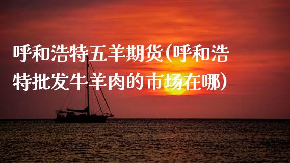 呼和浩特五羊期货(呼和浩特批发牛羊肉的市场在哪)_内盘期货_第1张_期货直播室 呼和浩特五羊期货(呼和浩特批发牛羊肉的市场在哪)_https://www.zghnxxa.com_内盘期货_第1张