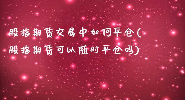股指期货交易中如何平仓(股指期货可以随时平仓吗)_黄金期货_第1张_期货直播室 股指期货交易中如何平仓(股指期货可以随时平仓吗)_https://www.zghnxxa.com_黄金期货_第1张