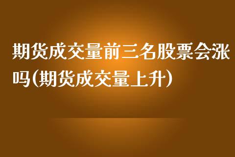 期货成交量前三名股票会涨吗(期货成交量上升)_https://www.zghnxxa.com_内盘期货_第1张