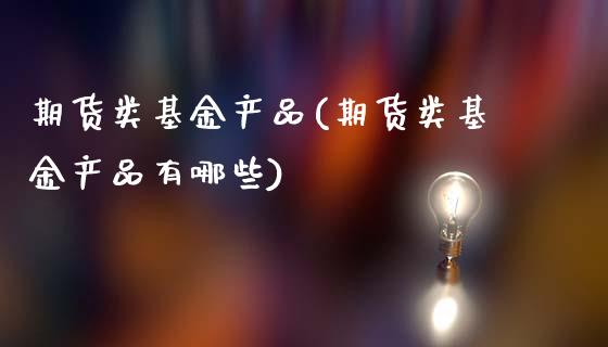 期货类基金产品(期货类基金产品有哪些)_内盘期货_第1张_期货直播室 期货类基金产品(期货类基金产品有哪些)_https://www.zghnxxa.com_内盘期货_第1张