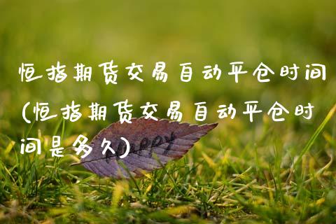 恒指期货交易自动平仓时间(恒指期货交易自动平仓时间是多久)_https://www.zghnxxa.com_期货直播室_第1张
