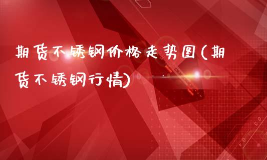 期货不锈钢价格走势图(期货不锈钢行情)_https://www.zghnxxa.com_内盘期货_第1张