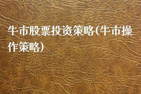 牛市股票投资策略(牛市操作策略)_https://www.zghnxxa.com_内盘期货_第1张