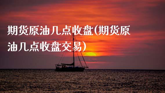 期货原油几点收盘(期货原油几点收盘交易)_https://www.zghnxxa.com_黄金期货_第1张