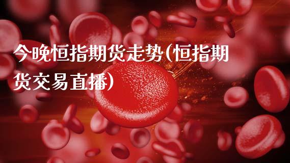 今晚恒指期货走势(恒指期货交易直播)_https://www.zghnxxa.com_内盘期货_第1张