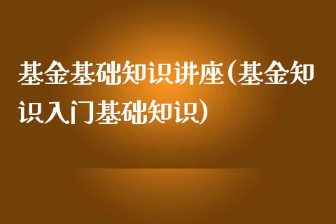 基金基础知识讲座(基金知识入门基础知识)_期货直播室_第1张_期货直播室 基金基础知识讲座(基金知识入门基础知识)_https://www.zghnxxa.com_期货直播室_第1张