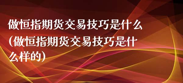 做恒指期货交易技巧是什么(做恒指期货交易技巧是什么样的)_国际期货_第1张_期货直播室 做恒指期货交易技巧是什么(做恒指期货交易技巧是什么样的)_https://www.zghnxxa.com_国际期货_第1张