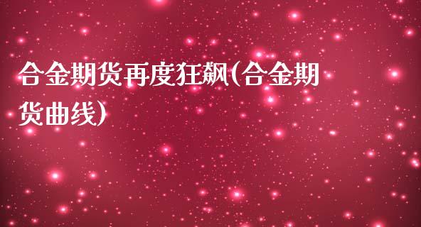 合金期货再度狂飙(合金期货曲线)_https://www.zghnxxa.com_期货直播室_第1张