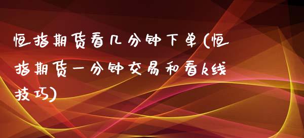 恒指期货看几分钟下单(恒指期货一分钟交易和看k线技巧)_国际期货_第1张_期货直播室 恒指期货看几分钟下单(恒指期货一分钟交易和看k线技巧)_https://www.zghnxxa.com_国际期货_第1张