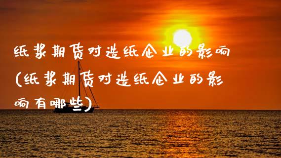 纸浆期货对造纸企业的影响(纸浆期货对造纸企业的影响有哪些)_https://www.zghnxxa.com_黄金期货_第1张