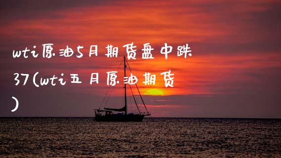 wti原油5月期货盘中跌37(wti五月原油期货)_https://www.zghnxxa.com_国际期货_第1张