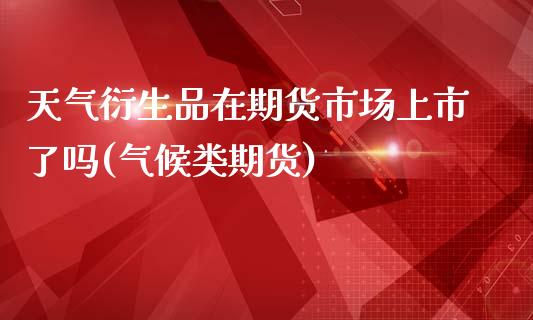 天气衍生品在期货市场上市了吗(气候类期货)_https://www.zghnxxa.com_内盘期货_第1张