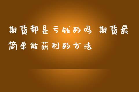 期货都是亏钱的吗 期货最简单能获利的方法_https://www.zghnxxa.com_期货直播室_第1张