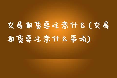 交易期货要注意什么(交易期货要注意什么事项)_期货直播室_第1张_期货直播室 交易期货要注意什么(交易期货要注意什么事项)_https://www.zghnxxa.com_期货直播室_第1张