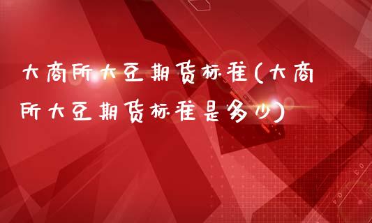 大商所大豆期货标准(大商所大豆期货标准是多少)_https://www.zghnxxa.com_期货直播室_第1张
