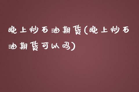 晚上炒石油期货(晚上炒石油期货可以吗)_内盘期货_第1张_期货直播室 晚上炒石油期货(晚上炒石油期货可以吗)_https://www.zghnxxa.com_内盘期货_第1张