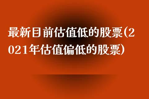 最新目前估值低的股票(2021年估值偏低的股票)_期货直播室_第1张_期货直播室 最新目前估值低的股票(2021年估值偏低的股票)_https://www.zghnxxa.com_期货直播室_第1张