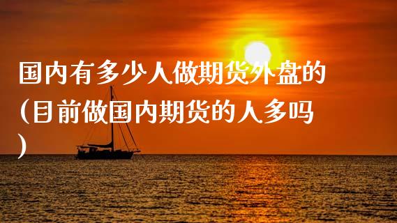 国内有多少人做期货外盘的(目前做国内期货的人多吗)_https://www.zghnxxa.com_期货直播室_第1张