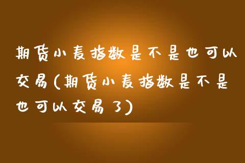 期货小麦指数是不是也可以交易(期货小麦指数是不是也可以交易了)_国际期货_第1张_期货直播室 期货小麦指数是不是也可以交易(期货小麦指数是不是也可以交易了)_https://www.zghnxxa.com_国际期货_第1张