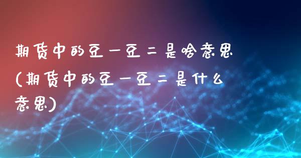 期货中的豆一豆二是啥意思(期货中的豆一豆二是什么意思)_https://www.zghnxxa.com_国际期货_第1张
