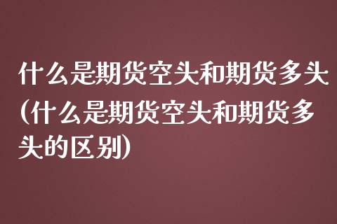 什么是期货空头和期货多头(什么是期货空头和期货多头的区别)_黄金期货_第1张_期货直播室 什么是期货空头和期货多头(什么是期货空头和期货多头的区别)_https://www.zghnxxa.com_黄金期货_第1张