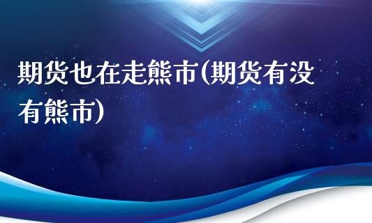 期货也在走熊市(期货有没有熊市)_https://www.zghnxxa.com_国际期货_第1张