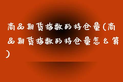 商品期货指数的持仓量(商品期货指数的持仓量怎么算)_内盘期货_第1张_期货直播室 商品期货指数的持仓量(商品期货指数的持仓量怎么算)_https://www.zghnxxa.com_内盘期货_第1张