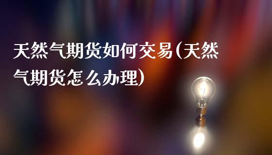 天然气期货如何交易(天然气期货怎么办理)_黄金期货_第1张_期货直播室 天然气期货如何交易(天然气期货怎么办理)_https://www.zghnxxa.com_黄金期货_第1张