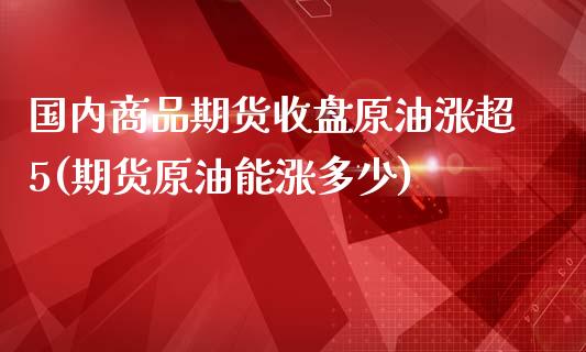 国内商品期货收盘原油涨超5(期货原油能涨多少)_黄金期货_第1张_期货直播室 国内商品期货收盘原油涨超5(期货原油能涨多少)_https://www.zghnxxa.com_黄金期货_第1张