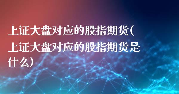 上证大盘对应的股指期货(上证大盘对应的股指期货是什么)_https://www.zghnxxa.com_期货直播室_第1张