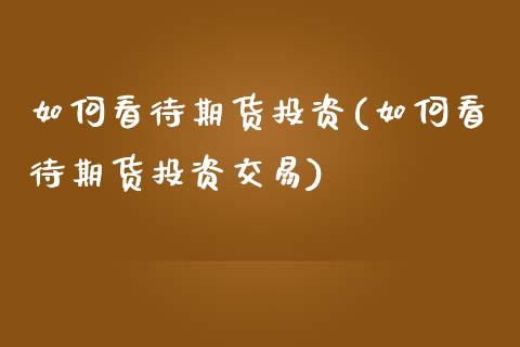 如何看待期货投资(如何看待期货投资交易)_国际期货_第1张_期货直播室 如何看待期货投资(如何看待期货投资交易)_https://www.zghnxxa.com_国际期货_第1张