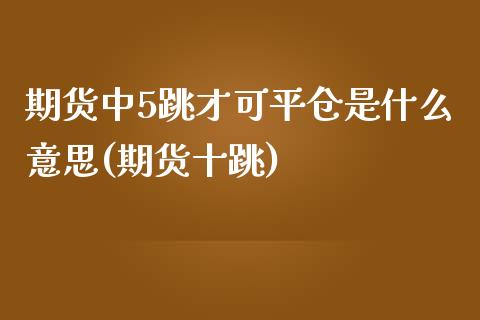 期货中5跳才可平仓是什么意思(期货十跳)_https://www.zghnxxa.com_黄金期货_第1张