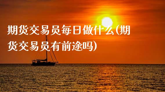 期货交易员每日做什么(期货交易员有前途吗)_https://www.zghnxxa.com_期货直播室_第1张