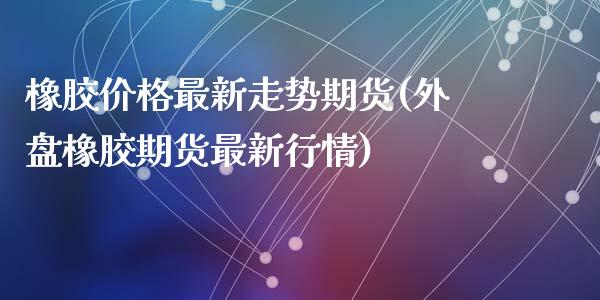 橡胶价格最新走势期货(外盘橡胶期货最新行情)_https://www.zghnxxa.com_期货直播室_第1张