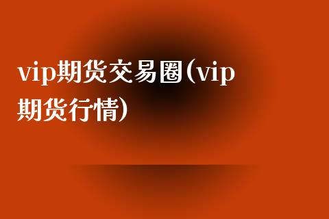 vip期货交易圈(vip期货行情)_https://www.zghnxxa.com_国际期货_第1张