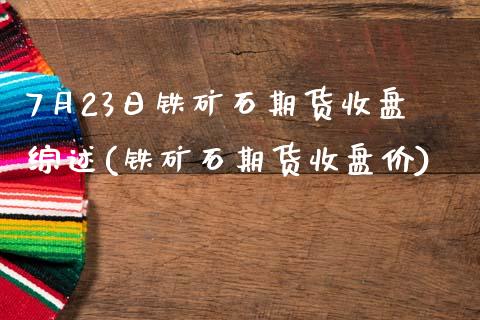 7月23日铁矿石期货收盘综述(铁矿石期货收盘价)_期货直播室_第1张_期货直播室 7月23日铁矿石期货收盘综述(铁矿石期货收盘价)_https://www.zghnxxa.com_期货直播室_第1张