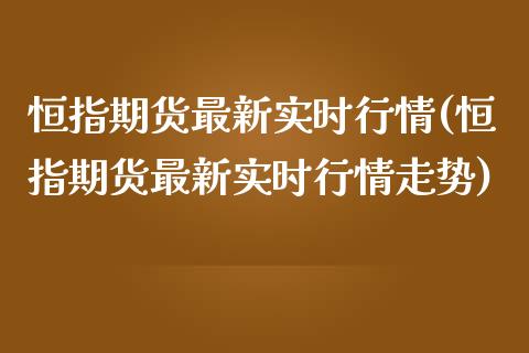 恒指期货最新实时行情(恒指期货最新实时行情走势)_https://www.zghnxxa.com_期货直播室_第1张